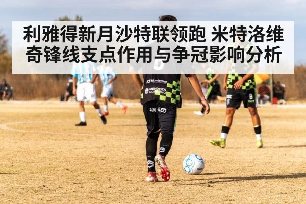 利雅得新月沙特联领跑 米特洛维奇锋线支点作用与争冠影响分析（kaiyun）