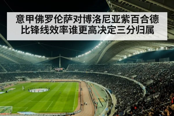 意甲佛罗伦萨对博洛尼亚紫百合德比锋线效率谁更高决定三分归属 | kaiyun