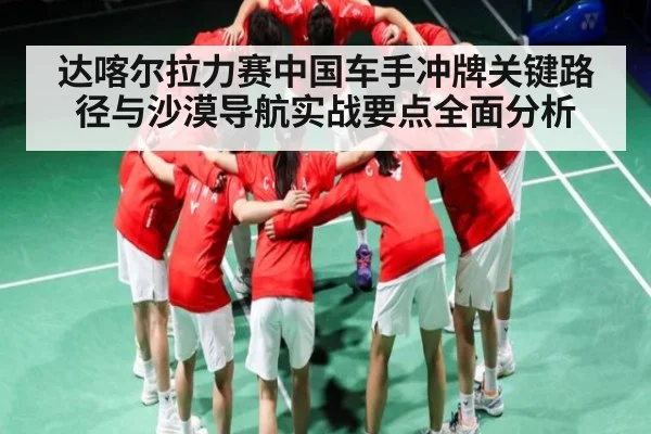达喀尔拉力赛中国车手冲牌关键路径与沙漠导航实战要点全面分析 | kaiyun