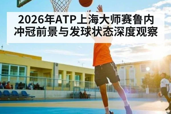 2026年ATP上海大师赛鲁内冲冠前景与发球状态深度观察 | kaiyun