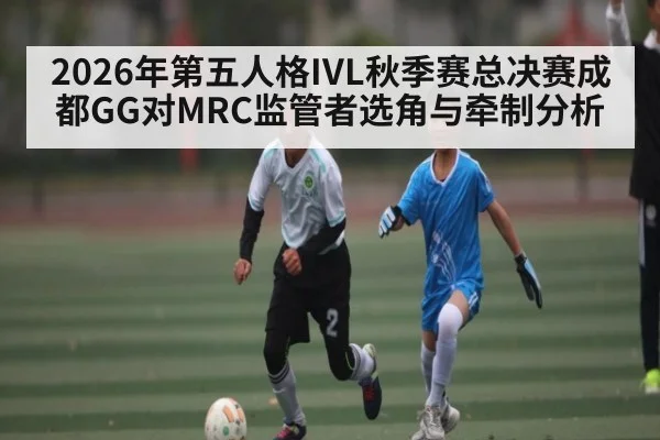 2026年第五人格IVL秋季赛总决赛成都GG对MRC监管者选角与牵制分析 | kaiyun