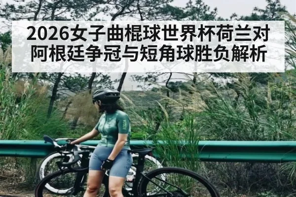 2026女子曲棍球世界杯荷兰对阿根廷争冠与短角球胜负解析 | kaiyun